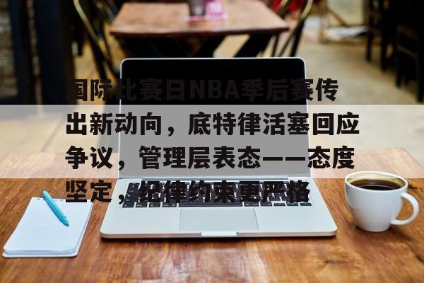 易游平台 -国际比赛日NBA季后赛传出新动向，底特律活塞回应争议，管理层表态——态度坚定，纪律约束更严格的简单介绍